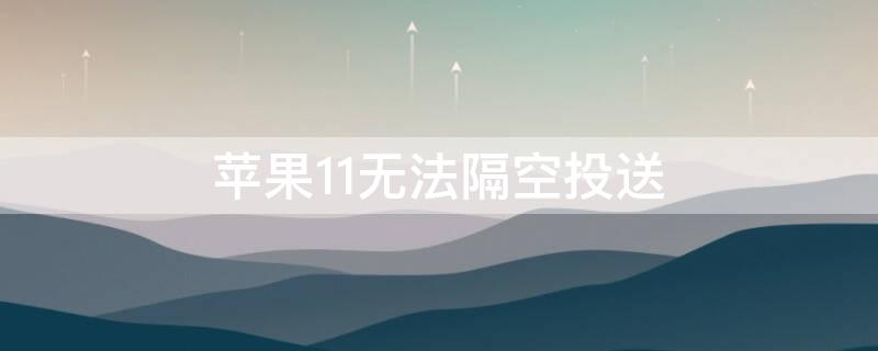 iPhone11无法隔空投送 为什么iphone11无法隔空投送