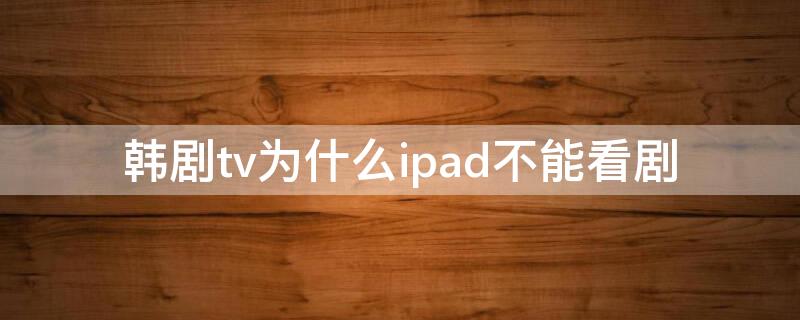 韩剧tv为什么ipad不能看剧 为什么韩剧tv平板上看不了