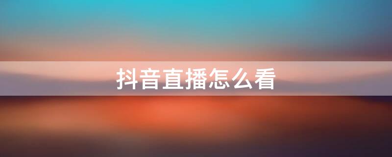 抖音直播怎么看(抖音直播怎么看礼物榜)