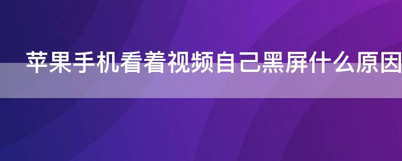 iPhone手机看着视频自己黑屏什么原因 iphone手机看着视频自己黑屏什么原因呢