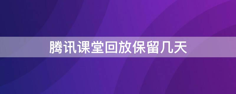 腾讯课堂回放保留几天（腾讯课堂回放保留几天时间）
