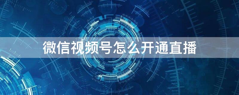 微信视频号怎么开通直播