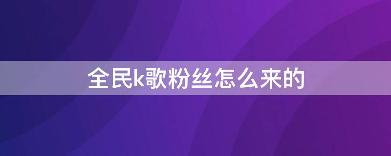 全民k歌粉丝怎么来的（全民k歌粉丝怎么来的啊）
