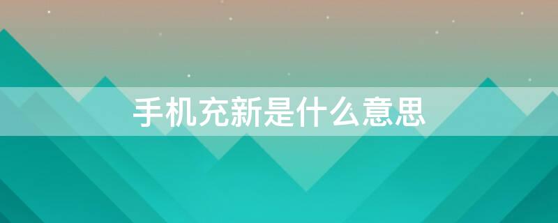 手机充新是什么意思 手机充新机什么意思