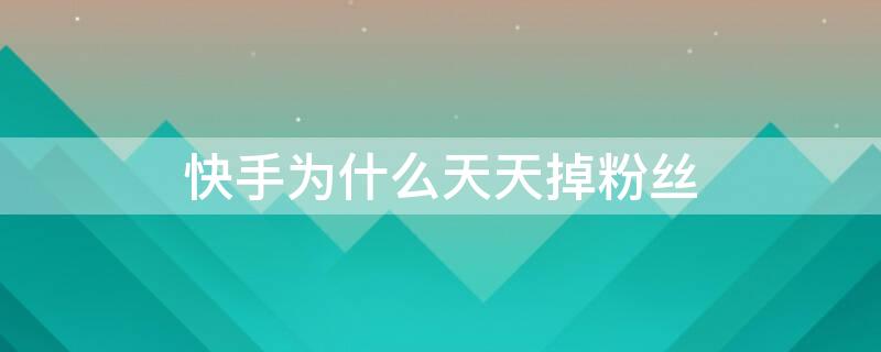 快手为什么天天掉粉丝 快手天天掉粉丝有什么办法可解决吗