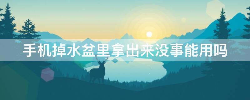 手机掉水盆里拿出来没事能用吗 手机掉水盆里拿出来没事能用吗怎么办