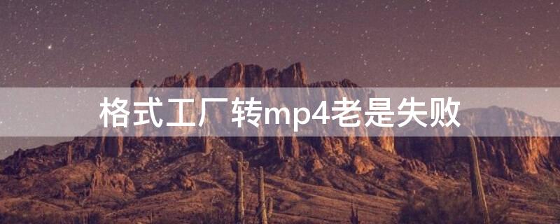 格式工厂转mp4老是失败 格式工厂转换mp4无法播放