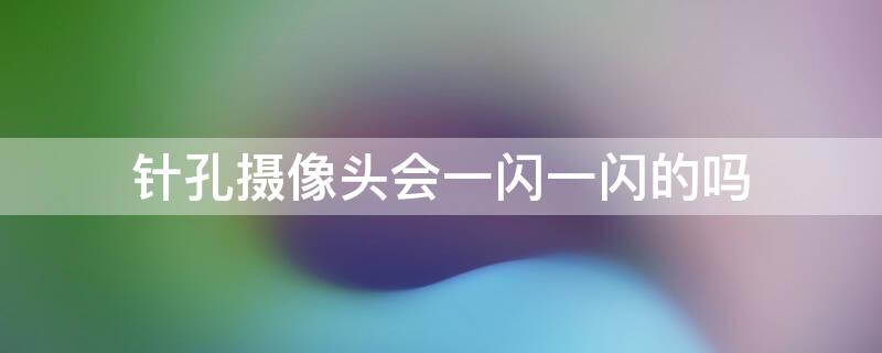 针孔摄像头会一闪一闪的吗