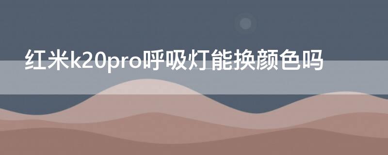 红米k20pro呼吸灯能换颜色吗（红米k20pro呼吸灯能换颜色吗）