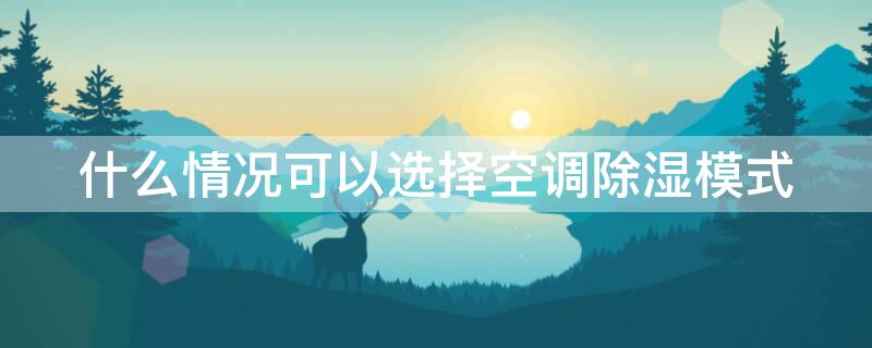 什么情况可以选择空调除湿模式 什么情况可以选择空调除湿模式调节