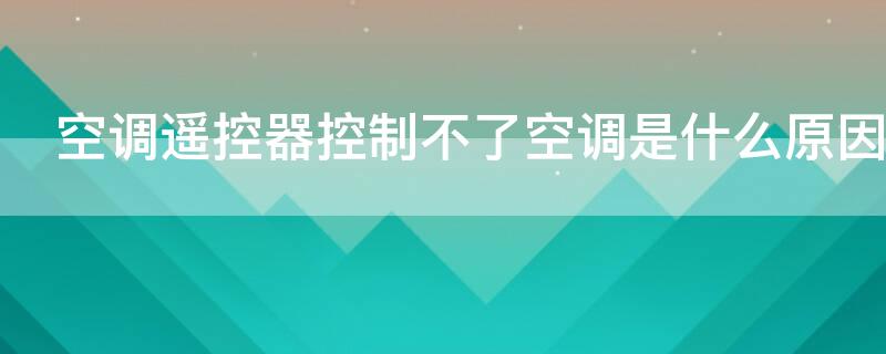 空调遥控器控制不了空调是什么原因（空调遥控器控制不了空调是什么原因呢）