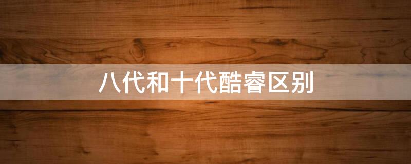 八代和十代酷睿区别 八代和十代酷睿区别是什么