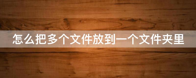 怎么把多个文件放到一个文件夹里 怎么把多个文件放到一个文件夹里手机