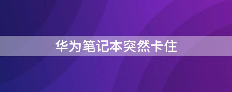 华为笔记本突然卡住 华为笔记本突然卡住了怎么办