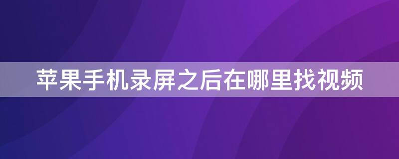 iPhone手机录屏之后在哪里找视频（iphone手机录屏的视频在哪里）