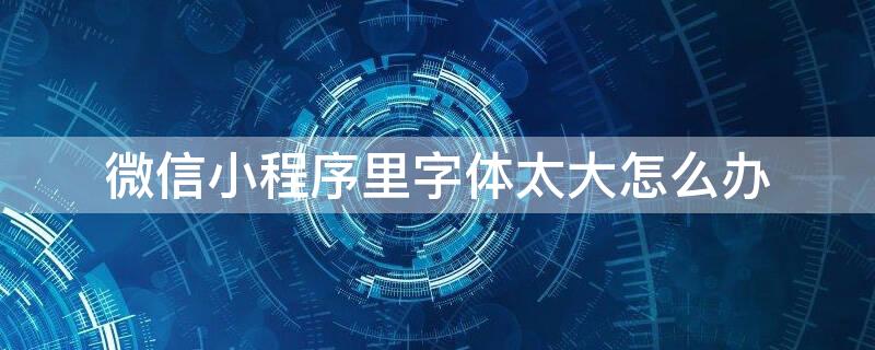 微信小程序里字体太大怎么办 微信小程序字体突然变大怎么办