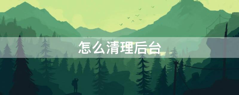 怎么清理后台 怎么清理运行内存