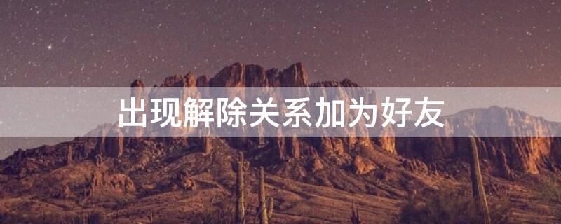 出现解除关系加为好友 出现解除关系加为好友什么意思