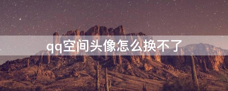 qq空间头像怎么换不了 qq空间头像怎么换不了了
