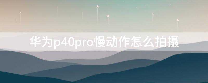 华为P40慢动作怎么拍摄（华为p40慢动作拍摄发绿怎么回事）