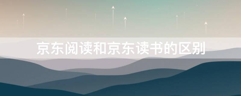 京东阅读和京东读书的区别（京东阅读和京东读书的区别是什么）