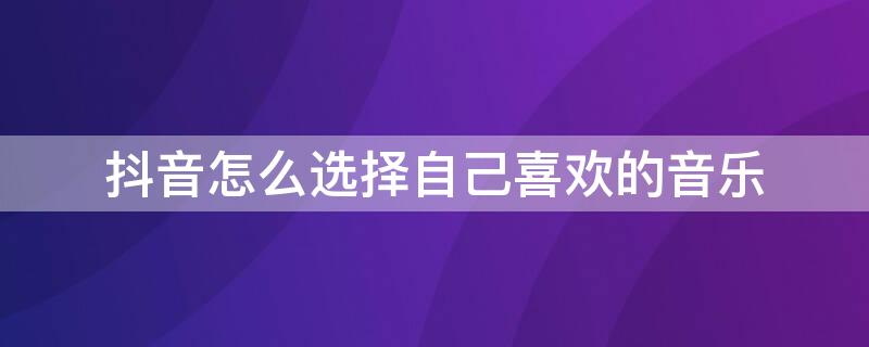 抖音怎么选择自己喜欢的音乐 抖音怎么选择自己喜欢的音乐呢