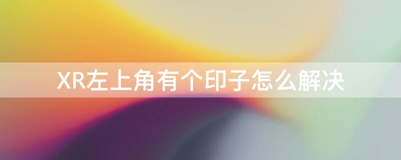 XR左上角有个印子怎么解决