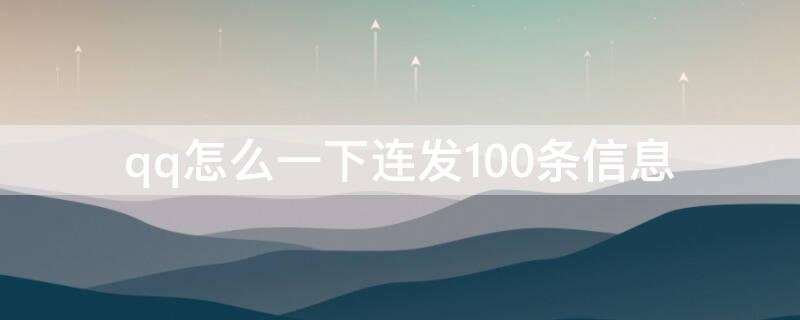 qq怎么一下连发100条信息（qq怎么十连发）