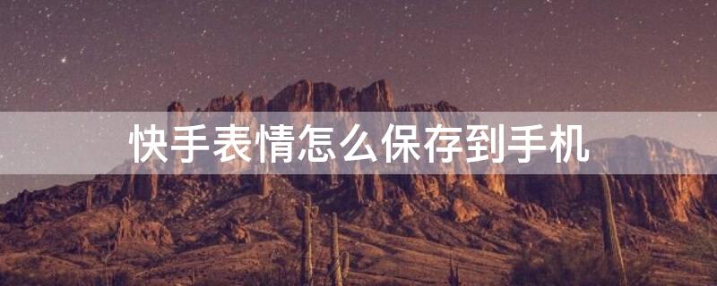 快手表情怎么保存到手机（快手表情怎么保存手机相册）