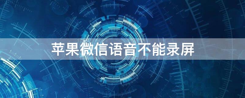iPhone微信语音不能录屏 iPhone微信语音不能录屏怎么办