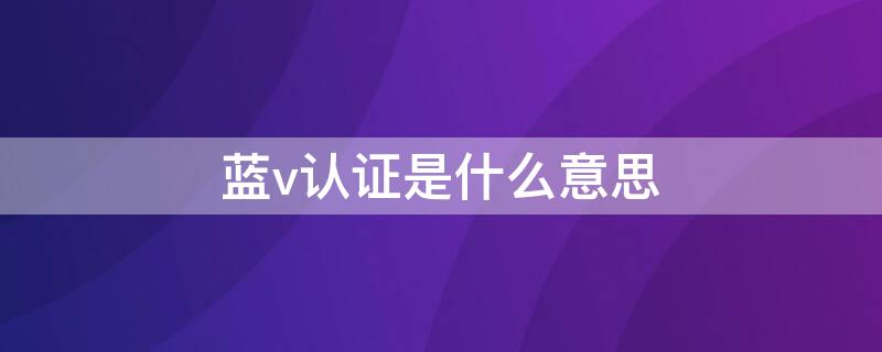 蓝v认证是什么意思（蓝v认证是什么意思微博）