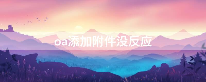 oa添加附件没反应（oa添加附件按钮显示不出来）