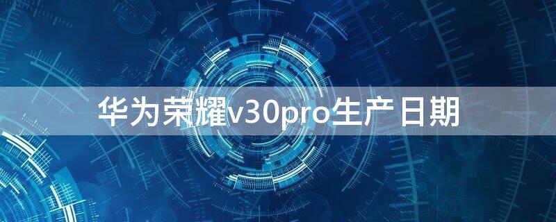 华为荣耀v30pro生产日期 荣耀v30怎么查生产日期
