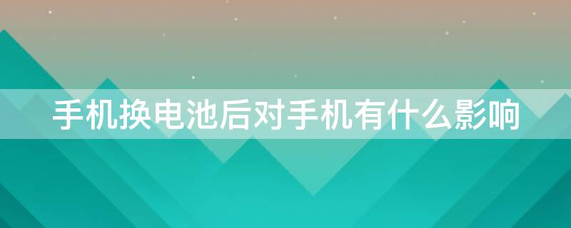 手机换电池后对手机有什么影响（手机换电池后对手机有什么影响贴吧）