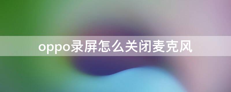 oppo录屏怎么关闭麦克风（oppo录屏如何关闭麦克风）