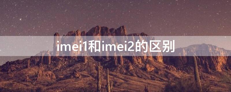 imei1和imei2的区别 imei1和imei2的区别,联通的用哪个