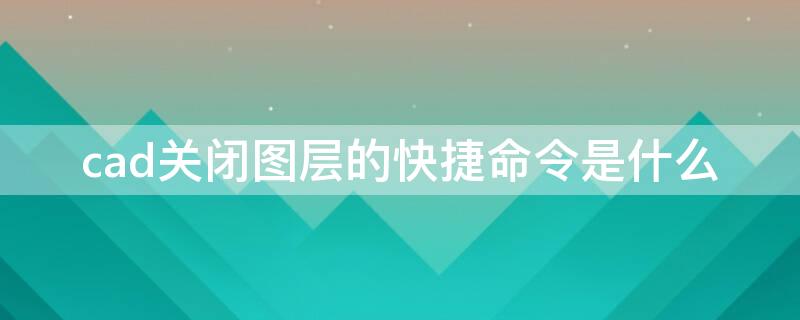 cad关闭图层的快捷命令是什么（cad关闭图层快捷键命令）