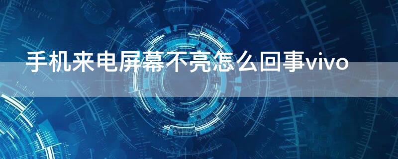 手机来电屏幕不亮怎么回事vivo 手机来电屏幕不亮怎么回事华为