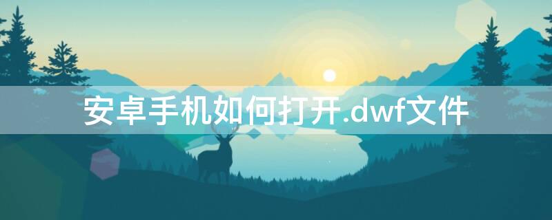 安卓手机如何打开.dwf文件 安卓手机如何打开.dwg文件