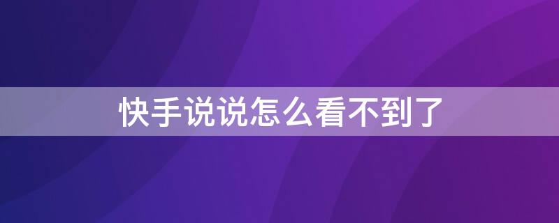 快手说说怎么看不到了（快手说说怎么看不到了呀）