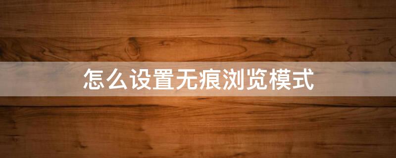 怎么设置无痕浏览模式（抖音怎么设置无痕浏览模式）
