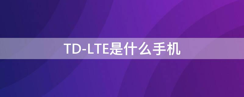 TD-LTE是什么手机（td -lte）