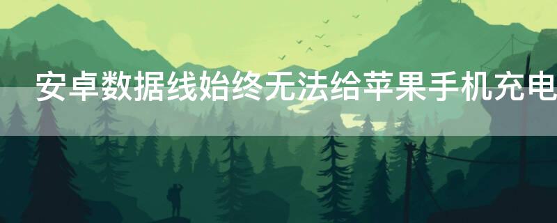 安卓数据线始终无法给iPhone手机充电 为什么安卓的头子苹果的数据线,充不了苹果x