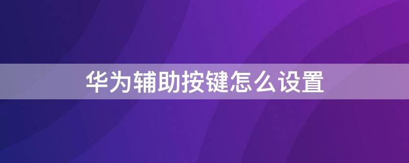 华为辅助按键怎么设置 华为辅助按键怎么设置声音