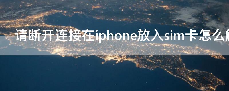 请断开连接在iPhone放入sim卡怎么解决 苹果显示请断开连接并在