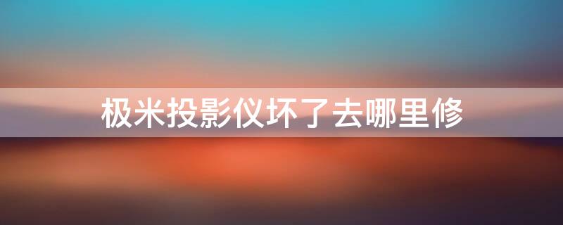 极米投影仪坏了去哪里修（投影仪维修故障大全）
