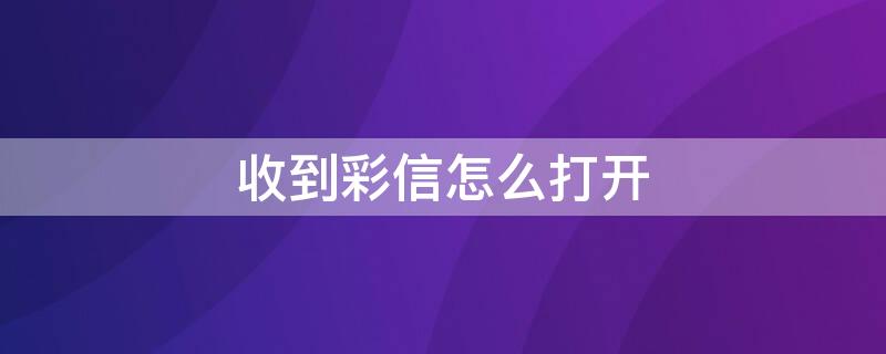 收到彩信怎么打开（收到彩信怎么打开网页）