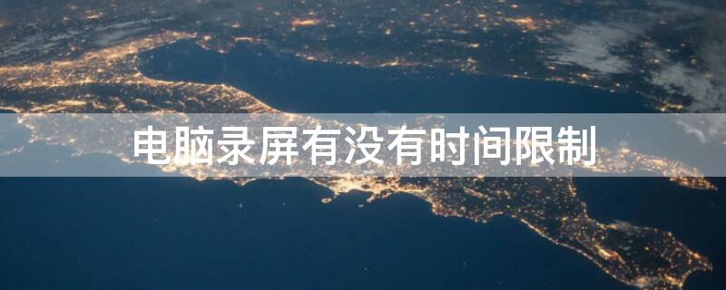 电脑录屏有没有时间限制 电脑录屏有时间限制吗