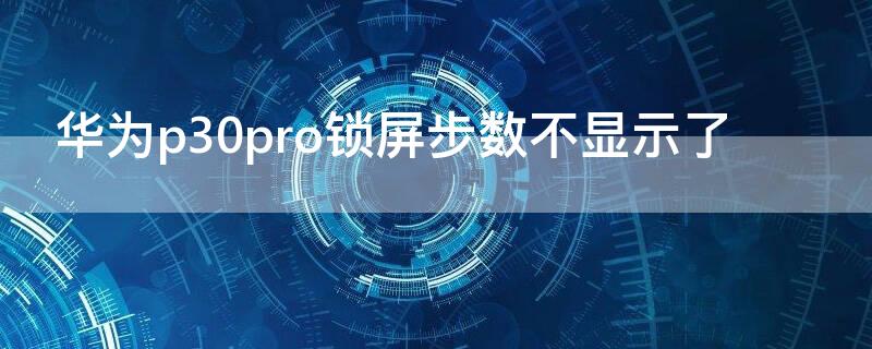 华为p30pro锁屏步数不显示了 华为p30pro锁屏步数不显示了怎么办