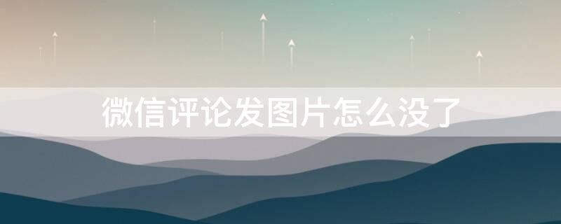 微信评论发图片怎么没了（微信评论发图片怎么没了呢）